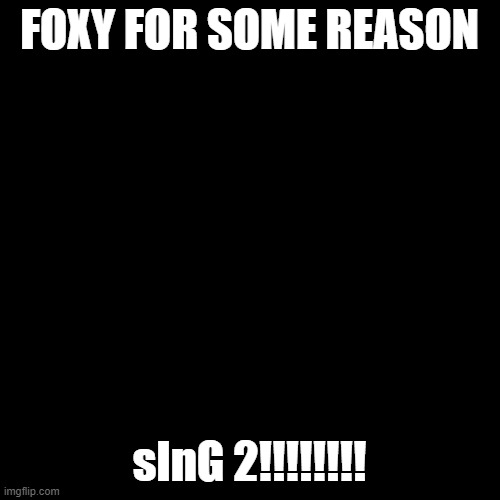 Blank Transparent Square | FOXY FOR SOME REASON; sInG 2!!!!!!!! | image tagged in memes,blank transparent square | made w/ Imgflip meme maker