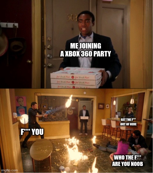 the good old days | ME JOINING A XBOX 360 PARTY; GET THE F*** OUT OF HERE; F*** YOU; WHO THE F*** ARE YOU NOOB | image tagged in community fire pizza meme | made w/ Imgflip meme maker