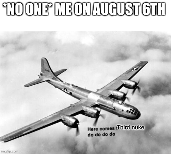 Here comes the sun dodododo B29 | *NO ONE* ME ON AUGUST 6TH; Third nuke | image tagged in here comes the sun dodododo b29 | made w/ Imgflip meme maker