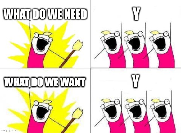 What Do We Want Meme | WHAT DO WE NEED; Y; Y; WHAT DO WE WANT | image tagged in memes,what do we want,funny,x all the y | made w/ Imgflip meme maker