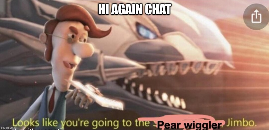 Looks like you're going to the pear wiggler Jimbo | HI AGAIN CHAT | image tagged in looks like you're going to the pear wiggler jimbo | made w/ Imgflip meme maker
