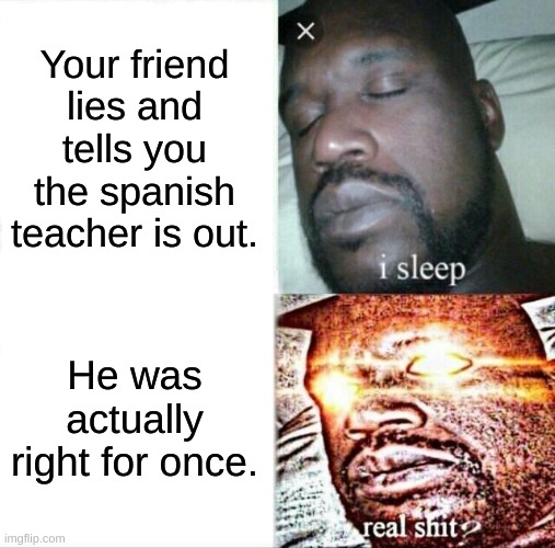 Sleeping Shaq Meme | Your friend lies and tells you the spanish teacher is out. He was actually right for once. | image tagged in memes,sleeping shaq | made w/ Imgflip meme maker
