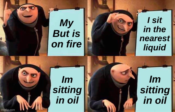 Grus on fire | My But is on fire; I sit in the nearest liquid; Im sitting in oil; Im sitting in oil | image tagged in memes,gru's plan | made w/ Imgflip meme maker