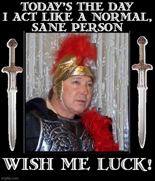 Starting Off a New Day with a Fresh New Outlook | TODAY'S THE DAY
I ACT LIKE A NORMAL,
SANE PERSON; WISH ME LUCK! | image tagged in vince vance,wish me luck,good luck,centurion,swords,memes | made w/ Imgflip meme maker