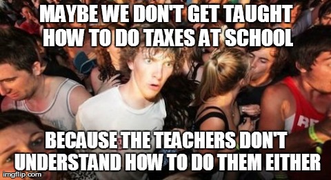 Sudden Clarity Clarence Meme | MAYBE WE DON'T GET TAUGHT HOW TO DO TAXES AT SCHOOL BECAUSE THE TEACHERS DON'T UNDERSTAND HOW TO DO THEM EITHER | image tagged in memes,sudden clarity clarence,AdviceAnimals | made w/ Imgflip meme maker