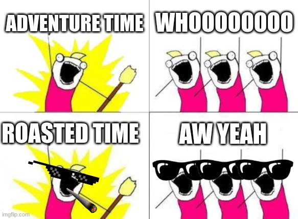 Time | ADVENTURE TIME; WHOOOOOOOO; ROASTED TIME; AW YEAH | image tagged in memes,what do we want | made w/ Imgflip meme maker