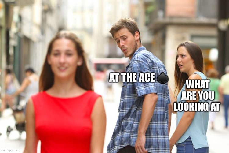 Distracted Boyfriend | AT THE ACE ♠️; WHAT ARE YOU LOOKING AT | image tagged in memes,distracted boyfriend | made w/ Imgflip meme maker