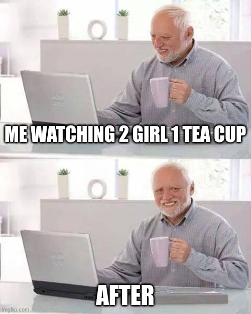 Hide the Pain Harold | ME WATCHING 2 GIRL 1 TEA CUP; AFTER | image tagged in memes,hide the pain harold | made w/ Imgflip meme maker