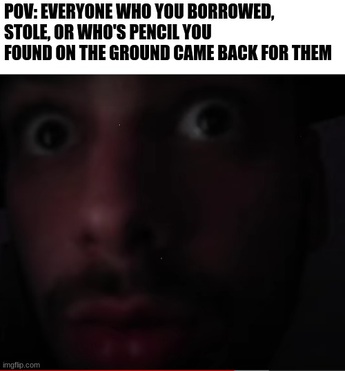 I'd be out of luck and pencils | POV: EVERYONE WHO YOU BORROWED, STOLE, OR WHO'S PENCIL YOU FOUND ON THE GROUND CAME BACK FOR THEM | image tagged in freaked out chandler | made w/ Imgflip meme maker