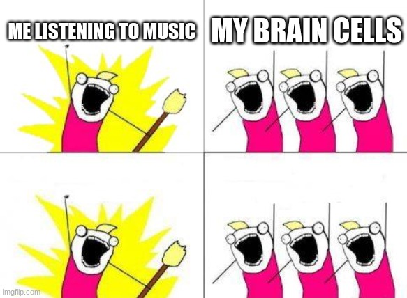 inside your ears | ME LISTENING TO MUSIC; MY BRAIN CELLS | image tagged in memes,what do we want | made w/ Imgflip meme maker