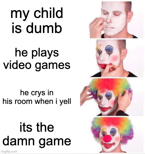 Clown Applying Makeup Meme | my child is dumb; he plays video games; he crys in his room when i yell; its the damn game | image tagged in memes,clown applying makeup | made w/ Imgflip meme maker