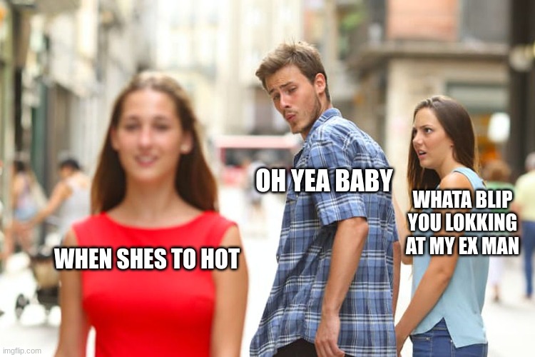 Distracted Boyfriend | OH YEA BABY; WHATA BLIP YOU LOKKING AT MY EX MAN; WHEN SHES TO HOT | image tagged in memes,distracted boyfriend | made w/ Imgflip meme maker