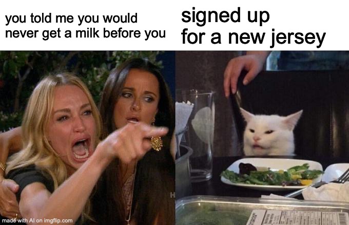Breh | you told me you would never get a milk before you; signed up for a new jersey | image tagged in memes,woman yelling at cat | made w/ Imgflip meme maker