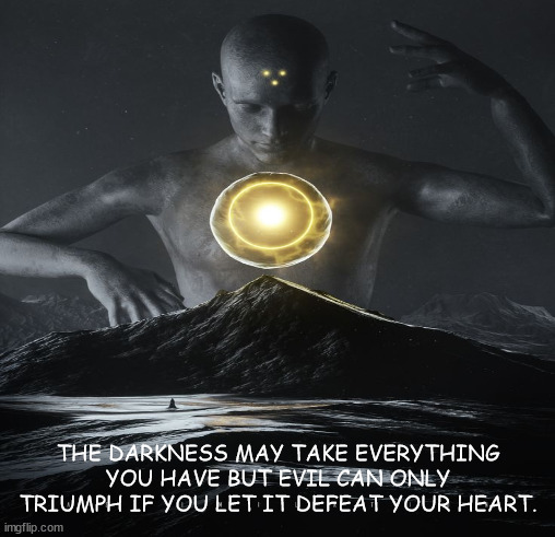 inspirational | THE DARKNESS MAY TAKE EVERYTHING YOU HAVE BUT EVIL CAN ONLY TRIUMPH IF YOU LET IT DEFEAT YOUR HEART. | image tagged in inspirational quote | made w/ Imgflip meme maker