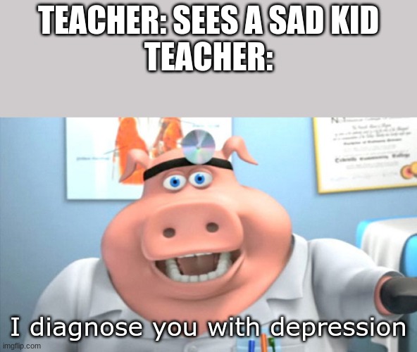 nothing | TEACHER: SEES A SAD KID
TEACHER:; I diagnose you with depression | image tagged in i diagnose you with dead,pig doctor | made w/ Imgflip meme maker