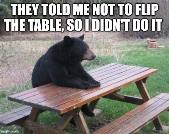 Bad Luck Bear Meme | THEY TOLD ME NOT TO FLIP THE TABLE, SO I DIDN'T DO IT | image tagged in memes,bad luck bear | made w/ Imgflip meme maker