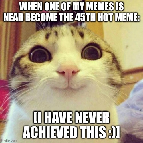 Smiling Cat | WHEN ONE OF MY MEMES IS NEAR BECOME THE 45TH HOT MEME:; [I HAVE NEVER ACHIEVED THIS :)] | image tagged in memes,smiling cat | made w/ Imgflip meme maker