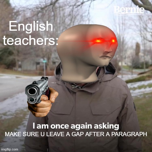 english teachers | English teachers:; MAKE SURE U LEAVE A GAP AFTER A PARAGRAPH | image tagged in memes,bernie i am once again asking for your support | made w/ Imgflip meme maker