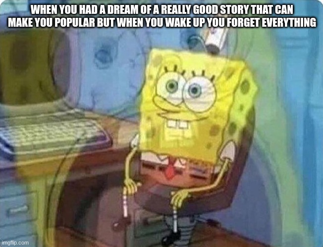 Who can relate to that | WHEN YOU HAD A DREAM OF A REALLY GOOD STORY THAT CAN MAKE YOU POPULAR BUT WHEN YOU WAKE UP YOU FORGET EVERYTHING | image tagged in spongebob screaming inside,memes | made w/ Imgflip meme maker