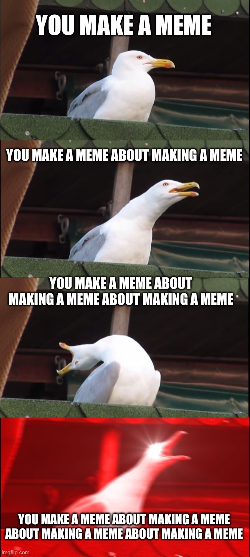 Inhaling Seagull | YOU MAKE A MEME; YOU MAKE A MEME ABOUT MAKING A MEME; YOU MAKE A MEME ABOUT MAKING A MEME ABOUT MAKING A MEME; YOU MAKE A MEME ABOUT MAKING A MEME ABOUT MAKING A MEME ABOUT MAKING A MEME | image tagged in memes,inhaling seagull | made w/ Imgflip meme maker