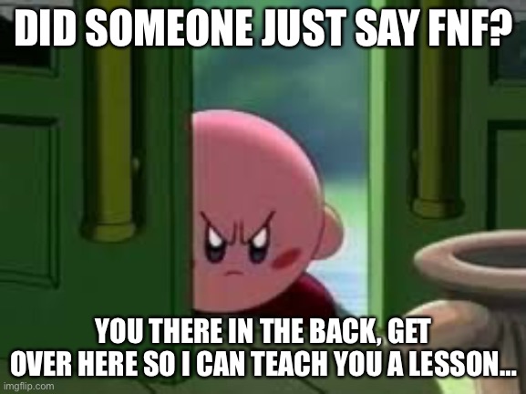 Kirby does not like fnf |  DID SOMEONE JUST SAY FNF? YOU THERE IN THE BACK, GET OVER HERE SO I CAN TEACH YOU A LESSON… | image tagged in pissed off kirby | made w/ Imgflip meme maker