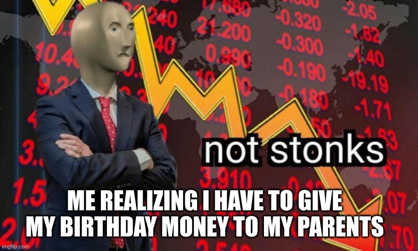 very not stonks | ME REALIZING I HAVE TO GIVE MY BIRTHDAY MONEY TO MY PARENTS | image tagged in not stonks | made w/ Imgflip meme maker