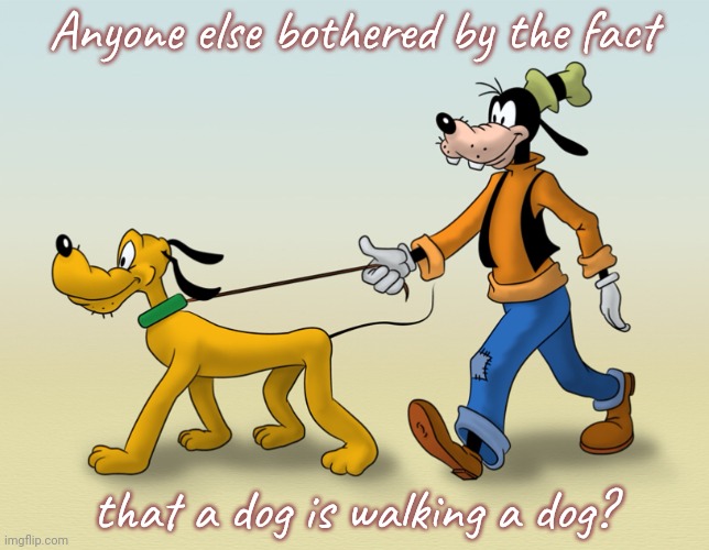I suspect that Pluto is smarter than Goofy | Anyone else bothered by the fact; that a dog is walking a dog? | image tagged in goofy pluto,animals to humans,evolution,reality check,am i the only one around here,confusion | made w/ Imgflip meme maker