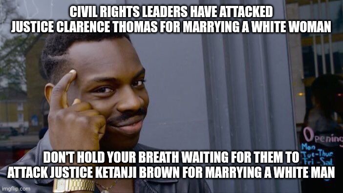 It's a black liberal thing I suppose... |  CIVIL RIGHTS LEADERS HAVE ATTACKED JUSTICE CLARENCE THOMAS FOR MARRYING A WHITE WOMAN; DON'T HOLD YOUR BREATH WAITING FOR THEM TO ATTACK JUSTICE KETANJI BROWN FOR MARRYING A WHITE MAN | image tagged in supreme court,liberal hypocrisy,stupid people,democrats,equality,dnc | made w/ Imgflip meme maker