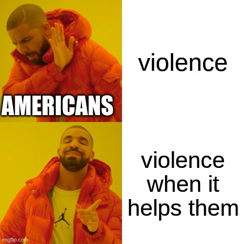 Drake Hotline Bling | violence; AMERICANS; violence when it helps them | image tagged in memes,drake hotline bling | made w/ Imgflip meme maker