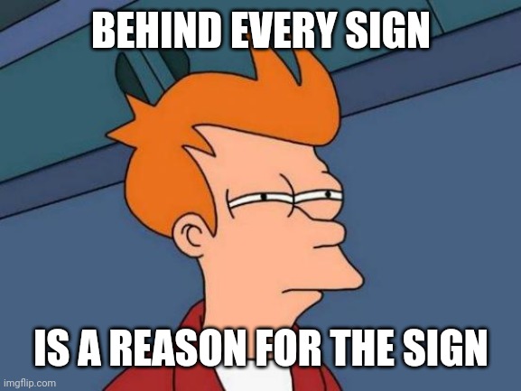 BEHIND EVERY SIGN IS A REASON FOR THE SIGN | image tagged in memes,futurama fry | made w/ Imgflip meme maker
