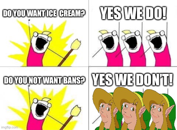 Let’s see... |  DO YOU WANT ICE  CREAM? YES WE DO! DO YOU NOT WANT BANS? YES WE DON’T! | image tagged in memes,what do we want | made w/ Imgflip meme maker