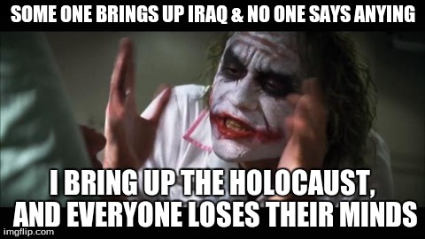 And everybody loses their minds | SOME ONE BRINGS UP IRAQ & NO ONE SAYS ANYING I BRING UP THE HOLOCAUST, AND EVERYONE LOSES THEIR MINDS | image tagged in memes,and everybody loses their minds | made w/ Imgflip meme maker