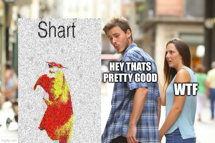 sharttt | HEY THATS PRETTY GOOD; WTF | image tagged in memes,distracted boyfriend | made w/ Imgflip meme maker