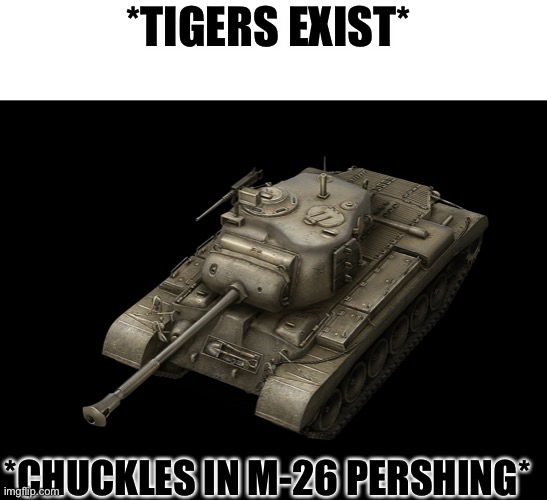 M-26 Pershing |  *TIGERS EXIST*; *CHUCKLES IN M-26 PERSHING* | image tagged in m-26 pershing | made w/ Imgflip meme maker