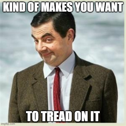 Mr Bean Smirk | KIND OF MAKES YOU WANT TO TREAD ON IT | image tagged in mr bean smirk | made w/ Imgflip meme maker