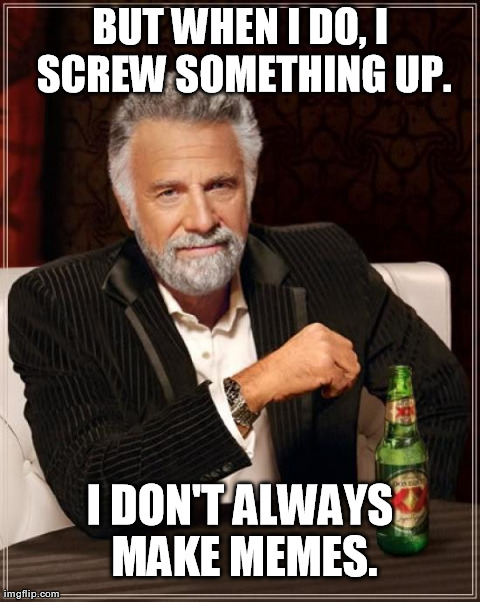 The Most Interesting Man In The World Meme | BUT WHEN I DO, I SCREW SOMETHING UP. I DON'T ALWAYS MAKE MEMES. | image tagged in memes,the most interesting man in the world | made w/ Imgflip meme maker