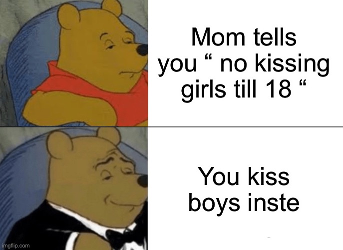 Tuxedo Winnie The Pooh | Mom tells you “ no kissing girls till 18 “; You kiss boys instead | image tagged in memes,tuxedo winnie the pooh | made w/ Imgflip meme maker