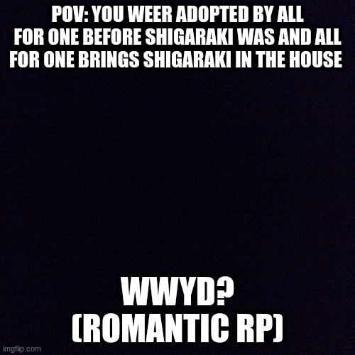 rp mha | POV: YOU WEER ADOPTED BY ALL FOR ONE BEFORE SHIGARAKI WAS AND ALL FOR ONE BRINGS SHIGARAKI IN THE HOUSE; WWYD?
(ROMANTIC RP) | image tagged in black screen,girl,funny,mha,bored | made w/ Imgflip meme maker