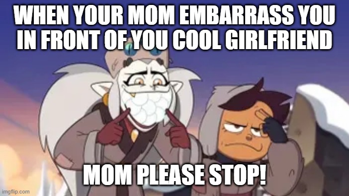  WHEN YOUR MOM EMBARRASS YOU IN FRONT OF YOU COOL GIRLFRIEND; MOM PLEASE STOP! | image tagged in the owl house | made w/ Imgflip meme maker