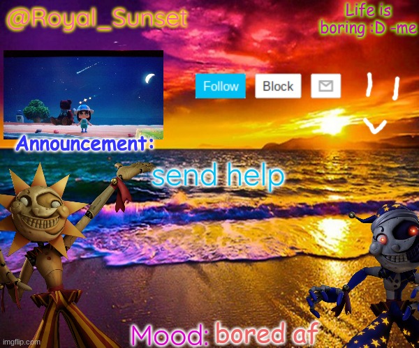 I'mmmmmmm sooooo boredddddddddddddddddddddd and idk what to dooooooooo | send help; bored af | image tagged in royal_sunset's announcement temp sunrise_royal | made w/ Imgflip meme maker
