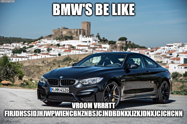 Bmw | BMW'S BE LIKE VROOM VRRRTT FIRJDHSSIDJHJWPWIENCBNZNBSJCJNDBDNXXJZKJDNXJCJCHCNN | image tagged in bmw | made w/ Imgflip meme maker