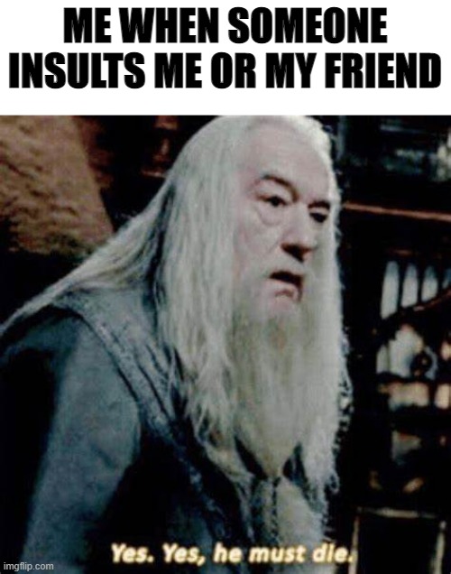 dumbledore yes yes he must die | ME WHEN SOMEONE INSULTS ME OR MY FRIEND | image tagged in dumbledore yes yes he must die | made w/ Imgflip meme maker