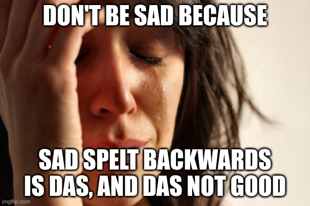 das not good | DON'T BE SAD BECAUSE; SAD SPELT BACKWARDS IS DAS, AND DAS NOT GOOD | image tagged in memes,first world problems,sad,sad pablo escobar | made w/ Imgflip meme maker