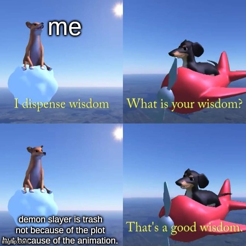 Wisdom dog | me; demon slayer is trash not because of the plot but because of the animation. | image tagged in wisdom dog,demon slayer,words of wisdom,wisdom | made w/ Imgflip meme maker