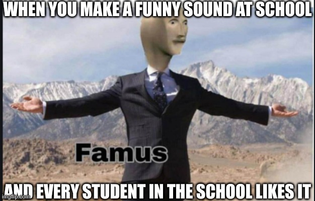 Stonks famus |  WHEN YOU MAKE A FUNNY SOUND AT SCHOOL; AND EVERY STUDENT IN THE SCHOOL LIKES IT | image tagged in stonks famus,sound,unhelpful high school teacher | made w/ Imgflip meme maker