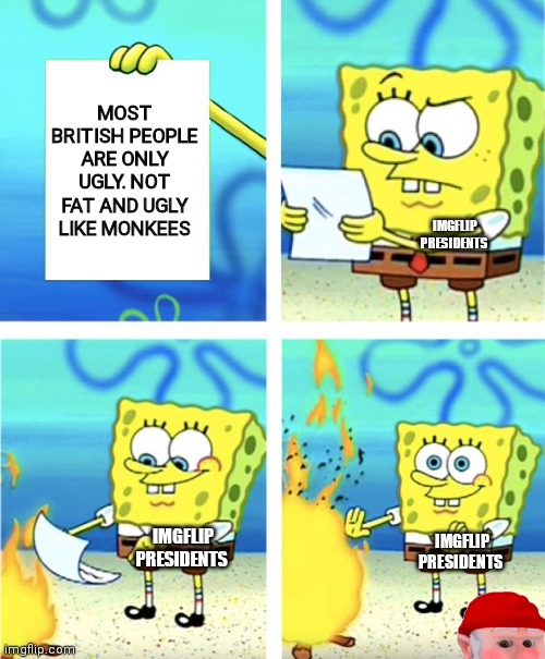We don't care | MOST BRITISH PEOPLE ARE ONLY UGLY. NOT FAT AND UGLY LIKE MONKEES IMGFLIP PRESIDENTS IMGFLIP PRESIDENTS IMGFLIP PRESIDENTS | image tagged in spongebob burning paper,angle phobia,monkee,is fat and ugly | made w/ Imgflip meme maker