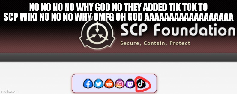 ;( anti tik-tok moment (idk why I have to add this but scp-12345676543-Amogus) | NO NO NO NO WHY GOD NO THEY ADDED TIK TOK TO SCP WIKI NO NO NO WHY OMFG OH GOD AAAAAAAAAAAAAAAAAA | image tagged in tiktok sucks,scp,why,im sad,depression | made w/ Imgflip meme maker