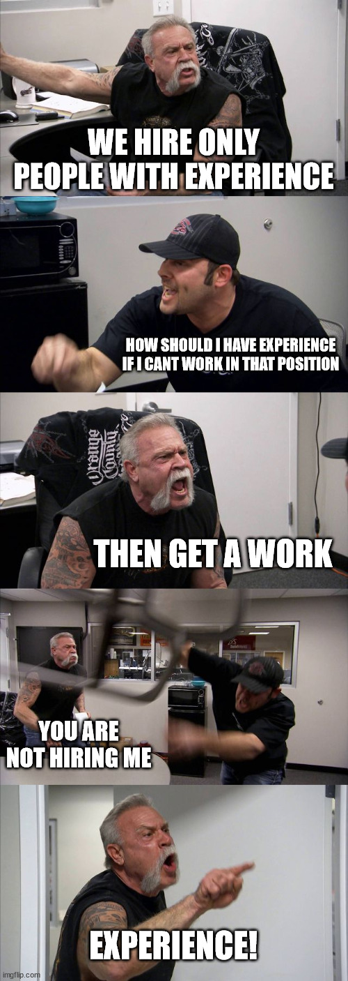 not mine but eh wanted to add this here / Work vs. Experience | WE HIRE ONLY PEOPLE WITH EXPERIENCE; HOW SHOULD I HAVE EXPERIENCE IF I CANT WORK IN THAT POSITION; THEN GET A WORK; YOU ARE NOT HIRING ME; EXPERIENCE! | image tagged in memes,american chopper argument | made w/ Imgflip meme maker