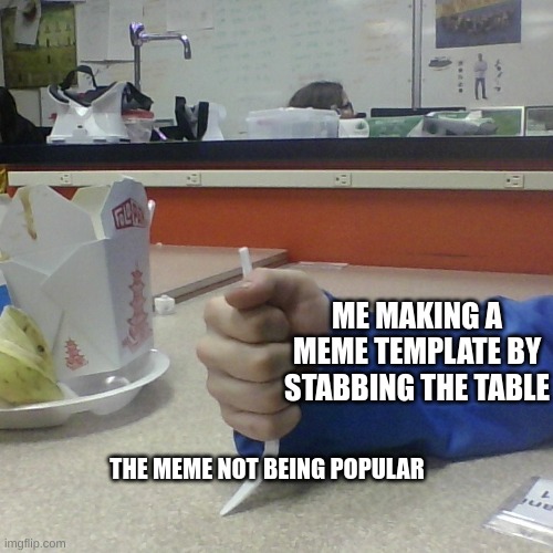 Made a meme template | ME MAKING A MEME TEMPLATE BY STABBING THE TABLE; THE MEME NOT BEING POPULAR | image tagged in knife v table | made w/ Imgflip meme maker