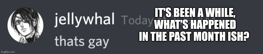 That's gay | IT'S BEEN A WHILE, WHAT'S HAPPENED IN THE PAST MONTH ISH? | image tagged in that's gay | made w/ Imgflip meme maker